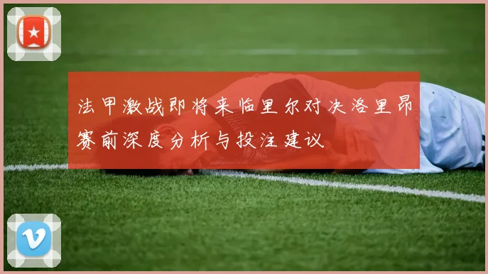 法甲激战即将来临里尔对决洛里昂赛前深度分析与投注建议