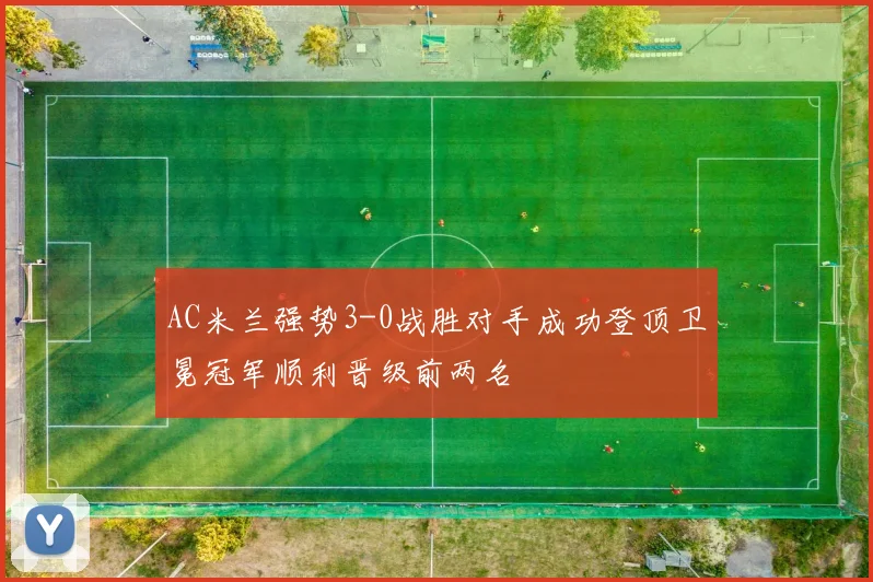 AC米兰强势3-0战胜对手成功登顶卫冕冠军顺利晋级前两名
